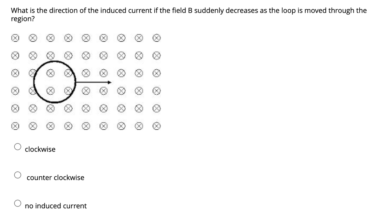 What is the direction of the induced current if the field B suddenly decreases as the loop is moved through the
region?
O
clockwise
counter clockwise
no induced current