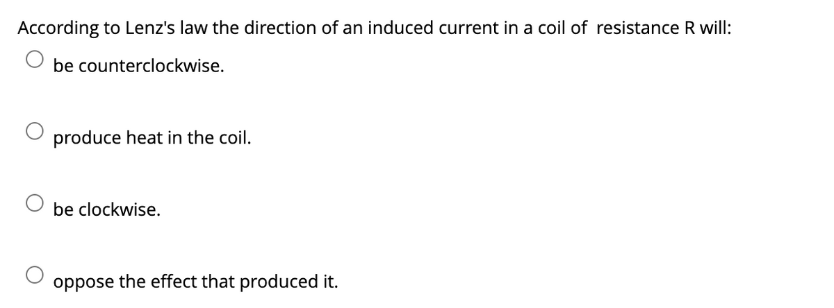 According to Lenz's law the direction of an induced current in a coil of resistance R will:
be counterclockwise.
produce heat in the coil.
be clockwise.
oppose the effect that produced it.