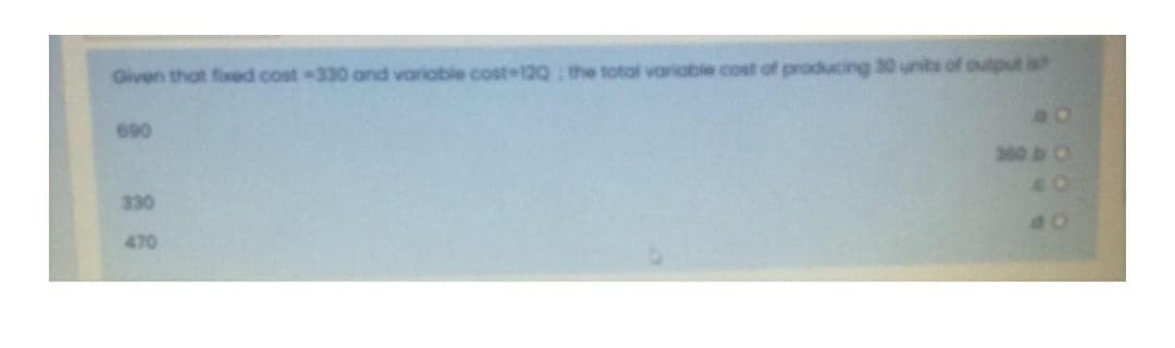 Given that fixed cost -330 and varioble cost+120: the total varioble cost of producing 30 units of output is
690
360 O
330
40
470
