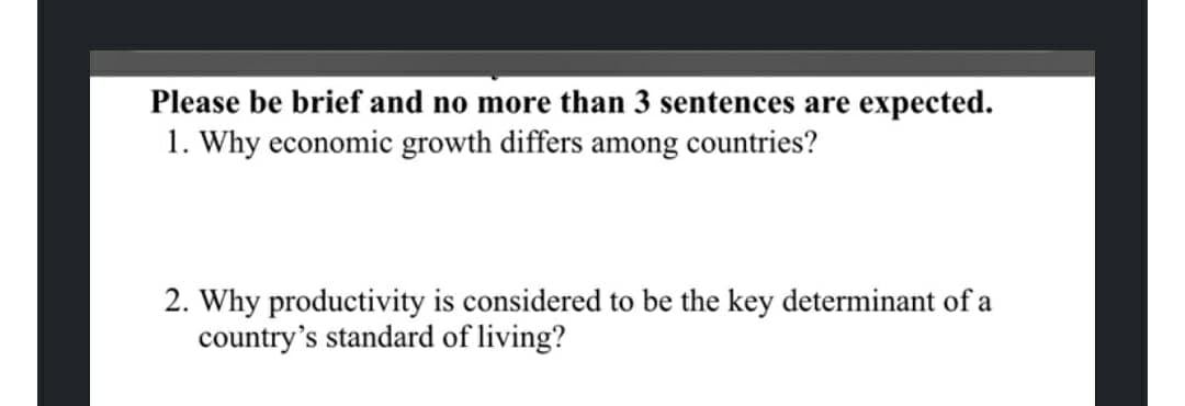 Please be brief and no more than 3 sentences are expected.
1. Why economic growth differs among countries?
2. Why productivity is considered to be the key determinant of a
country's standard of living?
