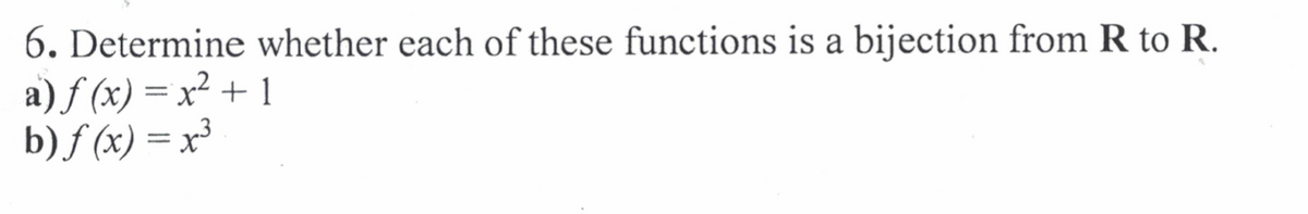 6. Determine whether each of these functions is a bijection from R to R.
a) f (x) = x² + 1
b) f (x) = x³
