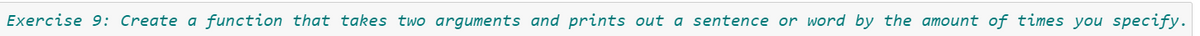 Exercise 9: Create a function that takes two arguments and prints out a sentence or word by the amount of times you specify.
