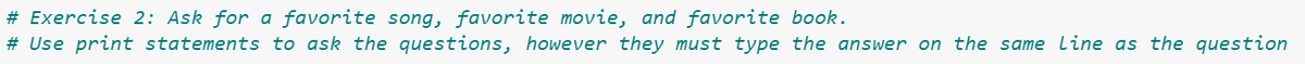 # Exercise 2: Ask for a favorite song, favorite movie, and favorite book.
# Use print statements to ask the questions, however they must type the answer on the same line as the question
