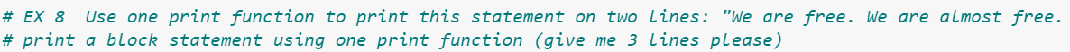 # EX 8
Use one print function to print this statement on two lines: "We are free. We are almost free.
# print a block statement using one print function (give me 3 lines please)
