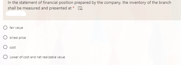 In the statement of financial position prepared by the company, the inventory of the branch
shall be measured and presented at
fair value
O billed price
cost
O Lower of cost and net realizable value
