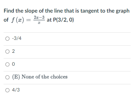Find the slope of the line that is tangent to the graph
of f (x)
2a-3
at P(3/2, 0)
О -3/4
O 2
O (E) None of the choices
O 4/3
