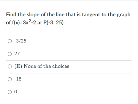 Find the slope of the line that is tangent to the graph
of f(x)=3x2-2 at P(-3, 25).
O -3/25
O 27
(E) None of the choices
O -18
