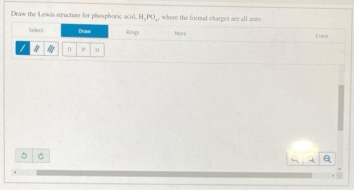 Draw the Lewis structure for phosphoric acid, H, PO., where the formal charges are all zero.
Select
Draw
Rings
More
Erase
