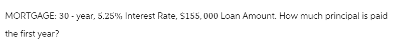 MORTGAGE: 30-year, 5.25% Interest Rate, $155,000 Loan Amount. How much principal is paid
the first year?