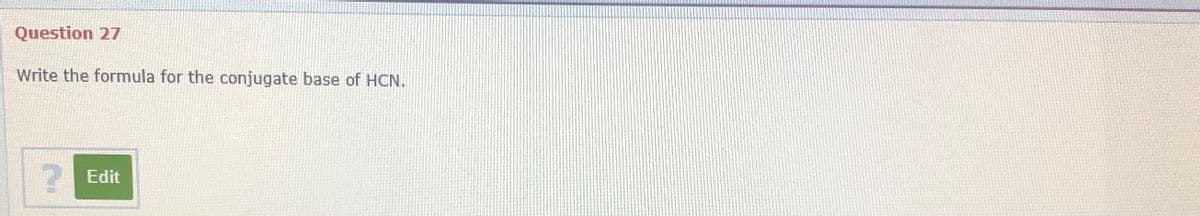 Question 27
Write the formula for the conjugate base of HCN.
Edit
