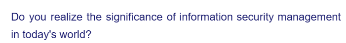 Do you realize the significance of information security management
in today's world?