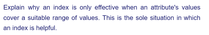 Explain why an index is only effective when an attribute's values
cover a suitable range of values. This is the sole situation in which
an index is helpful.