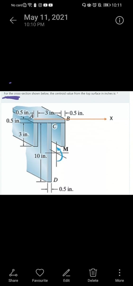 No card B Ó O00
n O O N 74 ) 10:11
< May 11, 2021
10:10 PM
For the cross-section shown below, the centroid value from the top surface in inches is: *
0.5 in.
-3 in -0.5 in.
B
+ X
0.5 in.
3 in.
10 in.
H-o. in.
Share
Favourite
Edit
Delete
More
...
白
