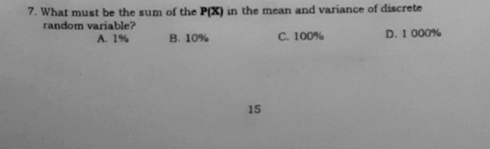 7. What must be the sum of the P(X) in the mean and variance of discrete
random variable?
A. 1%
B. 10%
C. 100%
D. 1 000%
15
