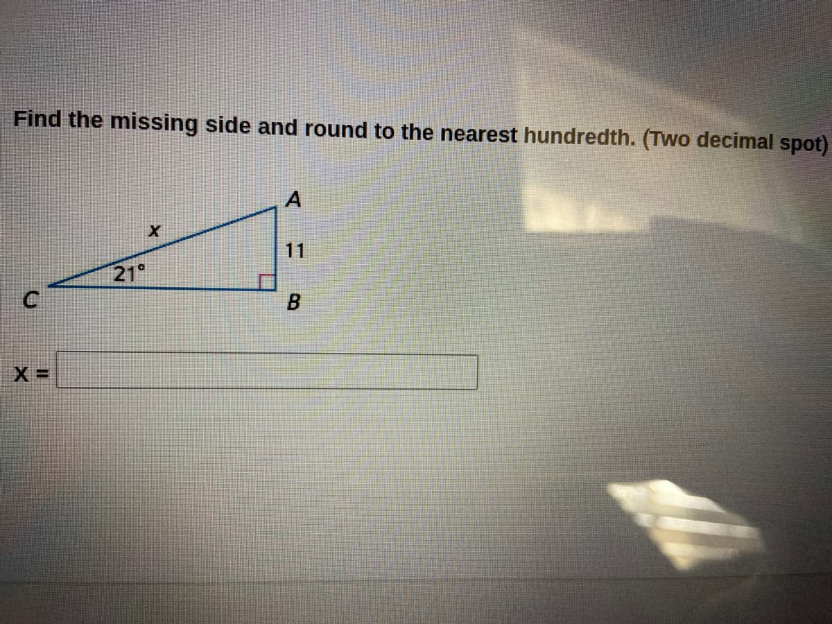 Find the missing side and round to the nearest hundredth. (Two decimal spot)
A
11
21°
