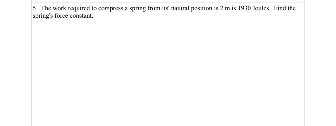 5. The work required to compress a spring from its' natural position is 2 m is 1930 Joules. Find the
spring's force constant.
