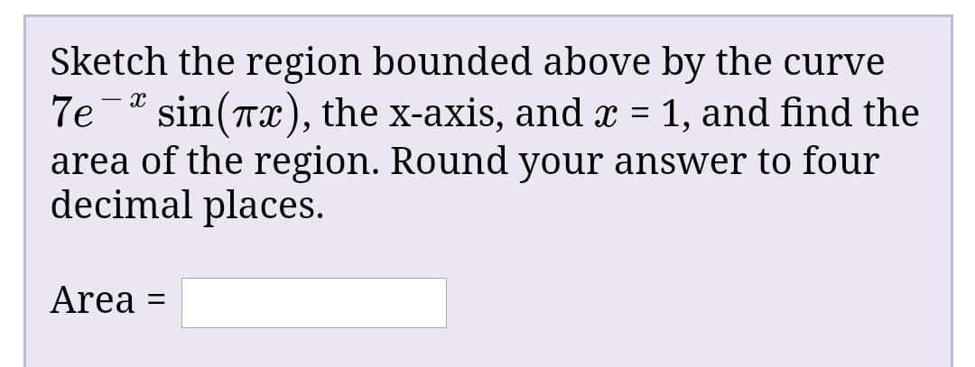 Sketch the region bounded above by the curve
7e-
sin(Tx), the x-axis, and x = 1, and find the
area of the region. Round your answer to four
decimal places.
Area =
