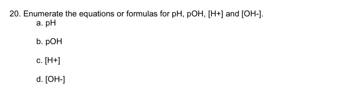 20. Enumerate the equations or formulas for pH, pOH, [H+] and [OH-].
а. рH
b. pOH
с. [Н+]
d. [OH-]
