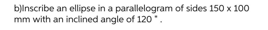 b)lnscribe an ellipse in a parallelogram of sides 150 x 100
mm with an inclined angle of 120 ".
