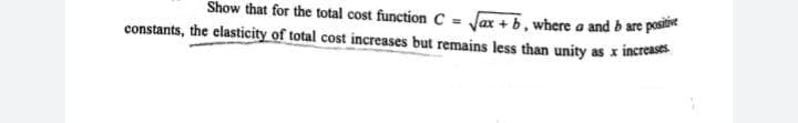 Show that for the total cost function C = Jax + b, where a and b are pos
constants, the elasticity of total cost increases but remains less than unity as x increases
