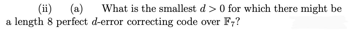 (ii)
(a)
What is the smallest d > 0 for which there might be
a length 8 perfect d-error correcting code over F7?
