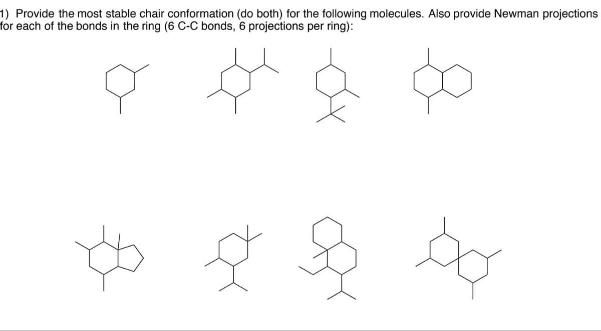 1) Provide the most stable chair conformation (do both) for the following molecules. Also provide Newman projections
for each of the bonds in the ring (6 C-C bonds, 6 projections per ring):