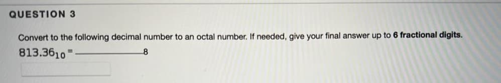 QUESTION 3
Convert to the following decimal number to an octal number. If needed, give your final answer up to 6 fractional digits.
813.3610
