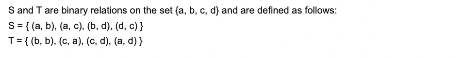 S and T are binary relations on the set {a, b, c, d} and are defined as follows:
S%3{ (а, b), (a, с), (b, d), (d, c)}
T3{ (b, b), (с, а), (с, d), (а, d)}
