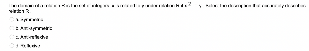 The domain of a relation R is the set of integers. x is related to y under relation R if x
relation R.
= y .
Select the description that accurately describes
a. Symmetric
b. Anti-symmetric
C. Anti-reflexive
d. Reflexive
