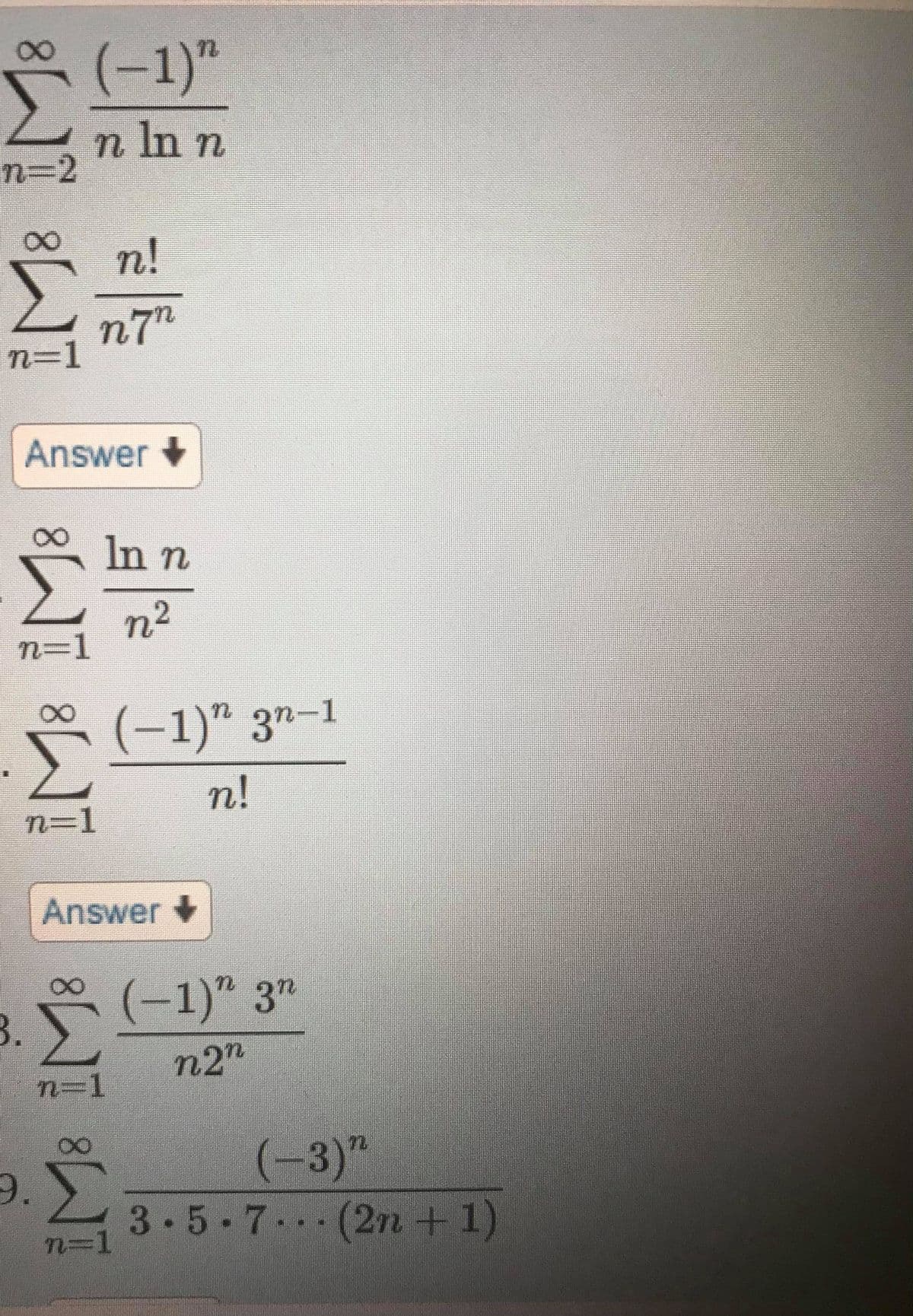 8.
(-1)"
n In n
n3D2
n!
n7"
n=D1
Answer +
8.
In n
n²
n=1
(-1)" 3"-1
n!
n=1
Answer+
(-1)" 3"
n2"
n=1
9.5
(-3)"
3-5-7. (2n + 1)
n%3D1
レ
