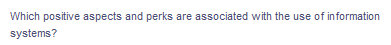 Which positive aspects and perks are associated with the use of information
systems?