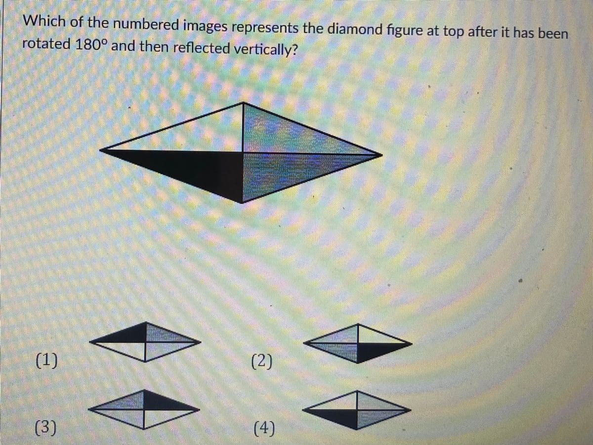 Which of the numbered images represents the diamond figure at top after it has been
rotated 180° and then reflected vertically?
(2)
రంతంతీ
(3)
(4)
(1)
