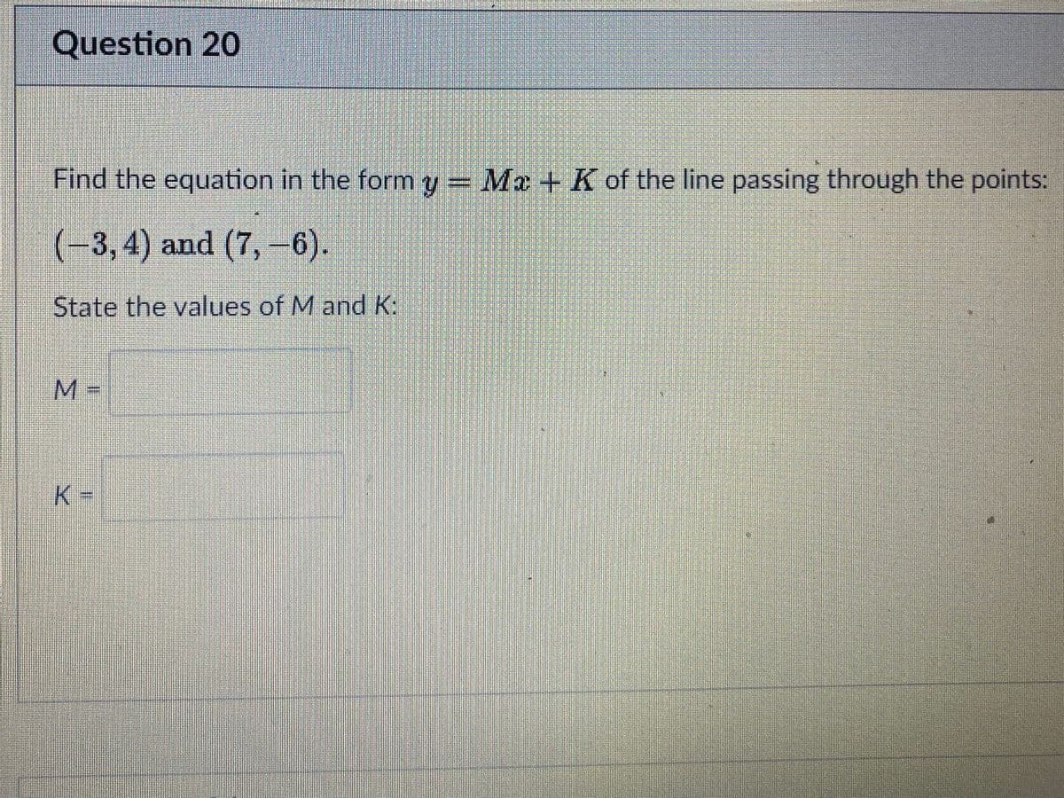 Question 20
Find the equation in the form y = Ma + K of the line passing through the points:
(-3,4) and (7,-6).
State the values of M and K:
M%3=
K-
