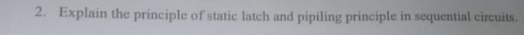 2. Explain the principle of static latch and pipiling principle in sequential circuits.
