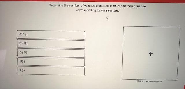 Determine the number of valence electrons in HCN and then draw the
corresponding Lewis structure.
