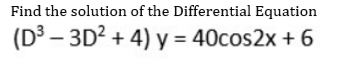 Find the solution of the Differential Equation
(D³-3D²+4) y = 40cos2x + 6