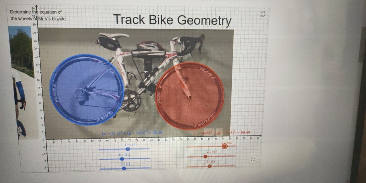 34
Determine the equation of
the wheels of Mr V's bicycle
30
28
26
24
22
20
18
16
14
12-
10-
8
6
0
-2
-4
2
4
6
8
10
12
14
Track Bike Geometry
H
(x-11.4) + (-13,2)-85.86
20 22 24 26
a=114
16
18
b 13.2
d=94
28
30
32
34
36
38
(-35.6) + (9-113)²
42
40
44
46
@= 11.3
1-93
43
50
38,6
86.49
52 54
56
58