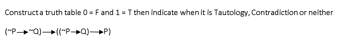 Construct a truth table 0 = F and 1 = T then indicate when it is Tautology, Contradiction or neither
(~P-
³➜~Q)→→((~P➜Q)→P)