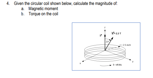 4. Given the circular coil shown below, calculate the magnitude of:
a. Magnetic moment
b. Torque on the coil
B-2.3 T
23*
r=2.5 inch
1-45.0A