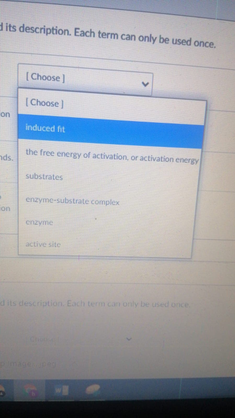 dits description. Each term can only be used once.
( Choose]
[Choose)
on
induced fit
the free energy of activation, or aclivation energy
nds.
substrates
enzyme-substrate complex
on
enzyme
active site
d its description. Each term can only be used once.
Chioie
pimagepeg
