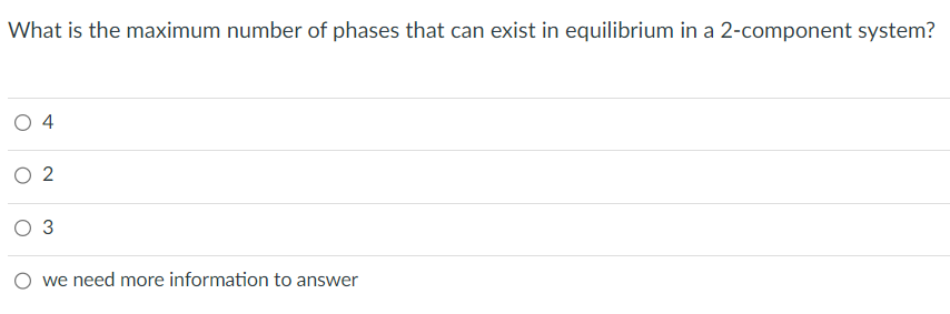 What is the maximum number of phases that can exist in equilibrium in a 2-component system?
4
O 2
O 3
we need more information to answer