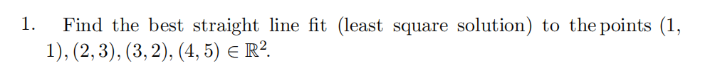 Find the best straight line fit (least square solution) to the points (1,
1), (2, 3), (3, 2), (4, 5) E R².
1.
