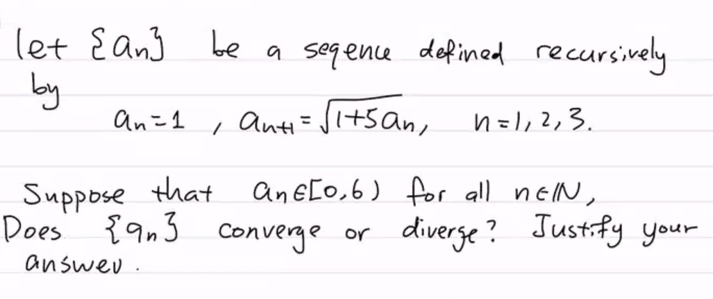 let E an3
be
a segence defined recurs
ively
by
An=1
, anti=Jl+5an,
n=l,2,3.
Suppose that
Does { 9n3 converge or
ane[o,6) for all neN,
diverge?
Justify your
answeu.
