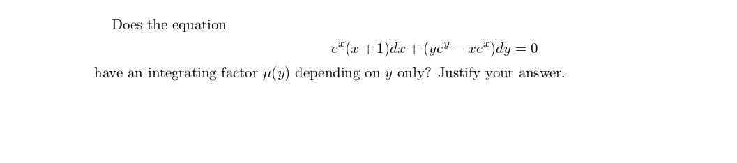 Does the equation
e" (x +1)dx + (ye – xe")dy = 0
have an integrating factor u(y) depending on y only? Justify your answer.
