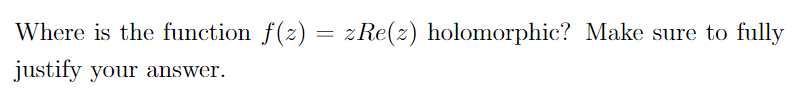 Where is the function f(z) = zRe(z) holomorphic? Make sure to fully
justify your answer.