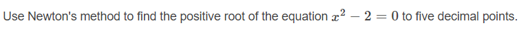 Use Newton's method to find the positive root of the equation x2 –- 2 = 0 to five decimal points.
%3D
