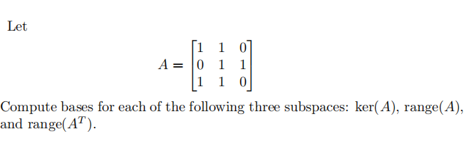 Let
1 1 0]
A = 0 1
1 10
1
Compute bases for each of the following three subspaces: ker(A), range(A),
and range(AT).
