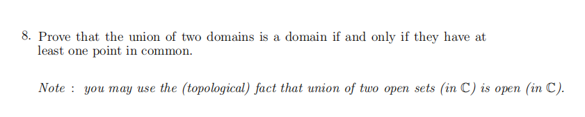 8. Prove that the union of two domains is a domain if and only if they have at
least one point in common.
Note: you may use the (topological) fact that union of two open sets (in C) is open (in C).