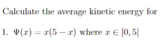 Calculate the average kinetic energy for
1. V(x) = x(5-xz) where x € [0,5]