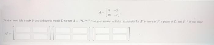 A =
18
Find an invertible matrix Pand a diagonal matrix D so that A= PDP Use your answer to find an expression for A" in terms of P.a power of D, and P in that order
